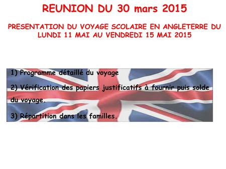 REUNION DU 30 mars 2015 PRESENTATION DU VOYAGE SCOLAIRE EN ANGLETERRE DU LUNDI 11 MAI AU VENDREDI 15 MAI 2015 1) Programme détaillé du voyage 2) Vérification.