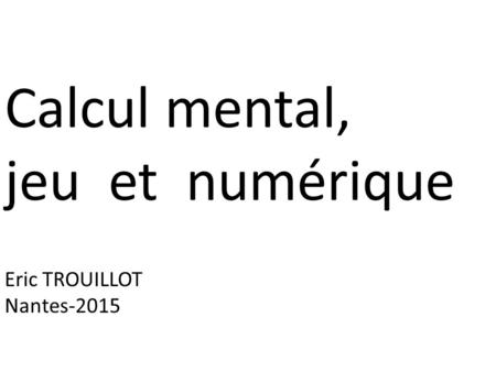Calcul mental, jeu et numérique Eric TROUILLOT Nantes-2015.