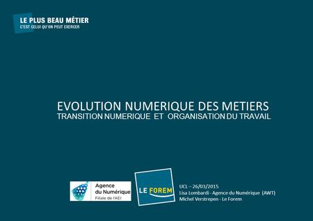 EVOLUTION NUMERIQUE DES METIERS TRANSITION NUMERIQUE ET ORGANISATION DU TRAVAIL UCL – 26/03/2015 Lisa Lombardi - Agence du Numérique (AWT) Michel Verstrepen.