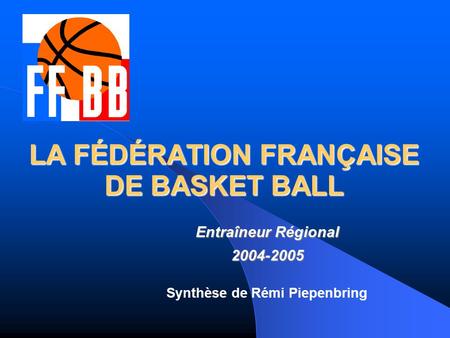 LA FÉDÉRATION FRANÇAISE DE BASKET BALL Entraîneur Régional 2004-2005 Synthèse de Rémi Piepenbring.