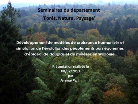 Présentation réalisée le 08/02/2013 par Jérôme Perin Développement de modèles de croissance harmonisés et simulation de l’évolution des peuplements purs.