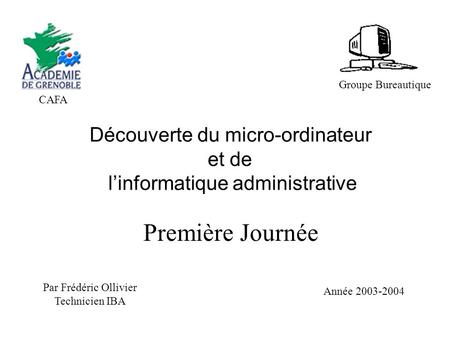 Découverte du micro-ordinateur et de l’informatique administrative Par Frédéric Ollivier Technicien IBA Année 2003-2004 CAFA Première Journée Groupe Bureautique.