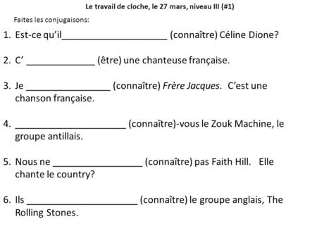 Le travail de cloche, le 27 mars, niveau III (#1) Faites les conjugaisons: 1.Est-ce qu’il____________________ (connaître) Céline Dione? 2.C’ _____________.