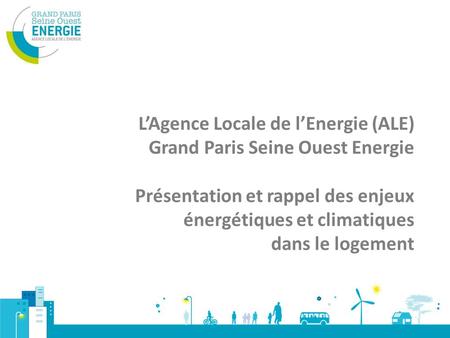 L’Agence Locale de l’Energie (ALE) Grand Paris Seine Ouest Energie Présentation et rappel des enjeux énergétiques et climatiques dans le logement.