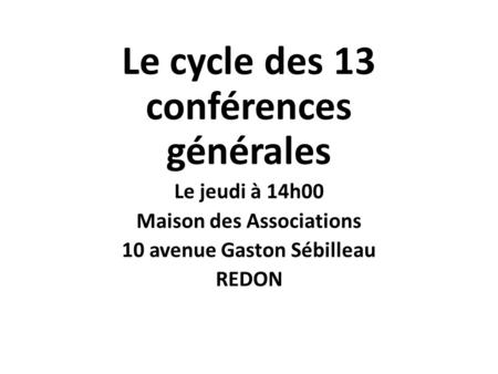 Le cycle des 13 conférences générales Le jeudi à 14h00 Maison des Associations 10 avenue Gaston Sébilleau REDON.