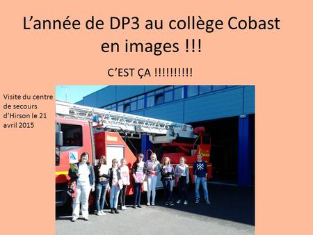 L’année de DP3 au collège Cobast en images !!! C’EST ÇA !!!!!!!!!! Visite du centre de secours d’Hirson le 21 avril 2015.