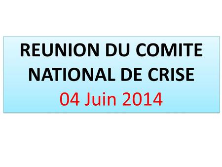 REUNION DU COMITE NATIONAL DE CRISE 04 Juin 2014 REUNION DU COMITE NATIONAL DE CRISE 04 Juin 2014.