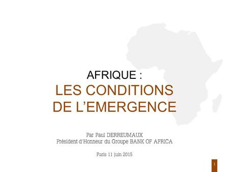 1 AFRIQUE : LES CONDITIONS DE L’EMERGENCE Par Paul DERREUMAUX Président d’Honneur du Groupe BANK OF AFRICA Paris 11 juin 2015.