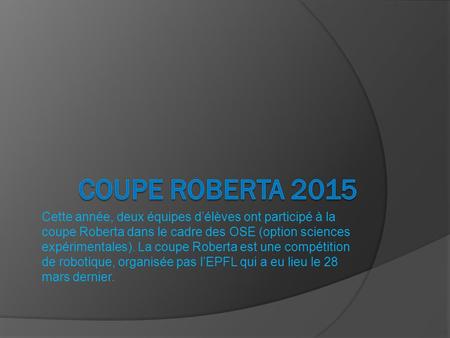 Coupe Roberta 2015 Cette année, deux équipes d’élèves ont participé à la coupe Roberta dans le cadre des OSE (option sciences expérimentales). La coupe.