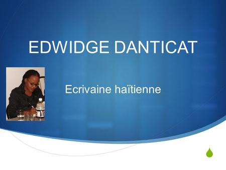  EDWIDGE DANTICAT Ecrivaine haïtienne.  Née à Port-au-Prince en 1969  Son père émigre à New York quand elle a deux ans (sa mère le rejoint plus tard)