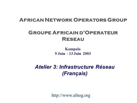 African Network Operators Group Groupe Africain d’Operateur Reseau Atelier 3: Infrastructure Réseau (Français) Kampala 9 Juin - 13 Juin 2003