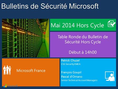 Bulletins de Sécurité Microsoft Mai 2014 Hors Cycle Table Ronde du Bulletin de Sécurité Hors Cycle Début à 14h00 Microsoft France Patrick Chuzel CSS Security.