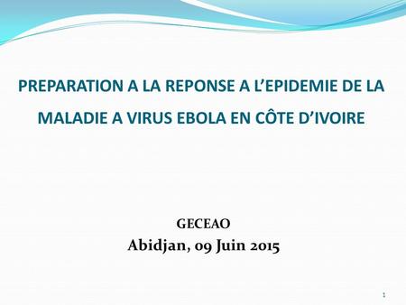 PREPARATION A LA REPONSE A L’EPIDEMIE DE LA MALADIE A VIRUS EBOLA EN CÔTE D’IVOIRE GECEAO Abidjan, 09 Juin 2015.