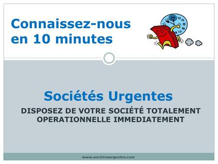 Www.societesurgentes.com Connaissez-nous en 10 minutes DISPOSEZ DE VOTRE SOCIÉTÉ TOTALEMENT OPERATIONNELLE IMMEDIATEMENT Sociétés Urgentes.