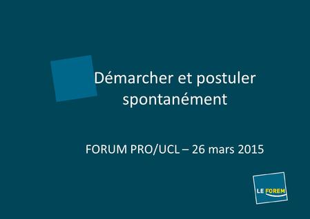 Démarcher et postuler spontanément FORUM PRO/UCL – 26 mars 2015.