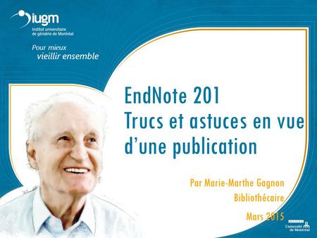 Pour mieux vieillir ensemble EndNote 201 Trucs et astuces en vue d’une publication Par Marie-Marthe Gagnon Bibliothécaire Mars 2015.