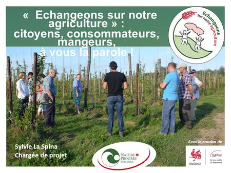 Avec le soutien de Sylvie La Spina Chargée de projet « Echangeons sur notre agriculture » : citoyens, consommateurs, mangeurs, à vous la parole !