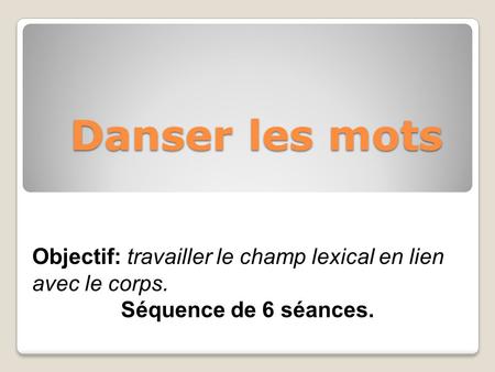 Danser les mots Objectif: travailler le champ lexical en lien avec le corps. Séquence de 6 séances.