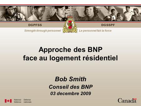 DGPFSS Strength through personnelLe personnel fait la force DGSSPF Bob Smith Conseil des BNP 03 decembre 2009 Approche des BNP face au logement résidentiel.