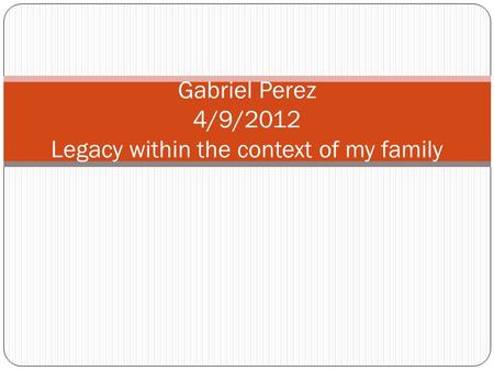 Gabriel Perez 4/9/2012 Legacy within the context of my family.