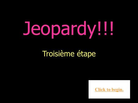 Troisième étape Click to begin. Jeopardy!!! Click here for Final Jeopardy Choisis un valeur!!