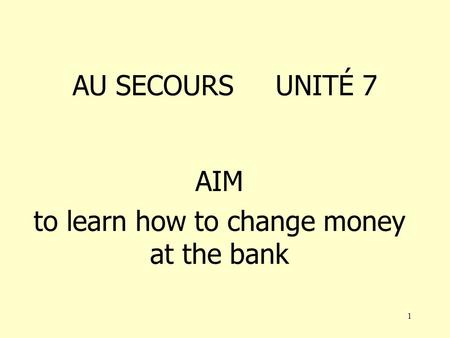 1 AU SECOURS UNITÉ 7 AIM to learn how to change money at the bank.