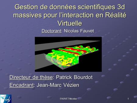 FAUVET Nicolas 1 Gestion de données scientifiques 3d massives pour l’interaction en Réalité Virtuelle Doctorant: Nicolas Fauvet Encadrant: Jean-Marc Vézien.