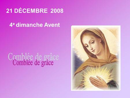 21 DÉCEMBRE 2008 4 e dimanche Avent A trois jours de Noël, nos regards se portent vers Marie. Elle nous est présentée comme celle qui est « comblée de.