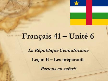 Français 41 – Unité 6 La République Centrafricaine Leçon B – Les préparatifs Partons en safari!