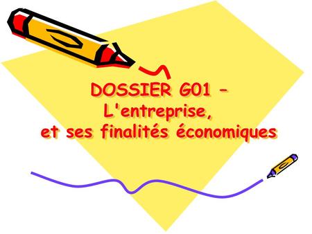 DOSSIER G01 – L'entreprise, et ses finalités économiques DOSSIER G01 – L'entreprise, et ses finalités économiques.