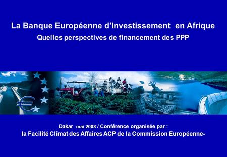 La Banque Européenne d’Investissement en Afrique Quelles perspectives de financement des PPP Dakar mai 2008 / Conférence organisée par : la Facilité Climat.