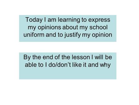 Today I am learning to express my opinions about my school uniform and to justify my opinion By the end of the lesson I will be able to I do/don’t like.