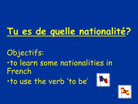 Tu es de quelle nationalité? Objectifs: to learn some nationalities in French to use the verb ‘to be’