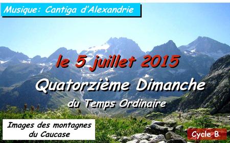 Cycle B le 5 juillet 2015 Quatorzième Dimanche du Temps Ordinaire Quatorzième Dimanche du Temps Ordinaire Musique: Cantiga d’Alexandrie Images des montagnes.