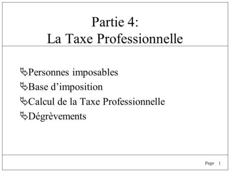 1Page Partie 4: La Taxe Professionnelle  Personnes imposables  Base d’imposition  Calcul de la Taxe Professionnelle  Dégrèvements.