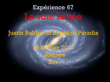 Expérience 67 La voie lactée Justin Bolduc et Brandon Paradis 18 février 2015 science Esv.