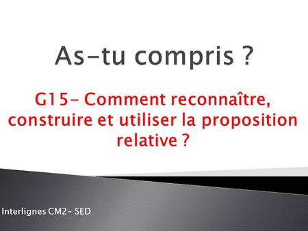 As-tu compris ? G15- Comment reconnaître, construire et utiliser la proposition relative ? Interlignes CM2- SED.