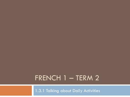 FRENCH 1 – TERM 2 1.3.1 Talking about Daily Activities.