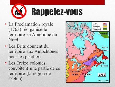 Rappelez-vous La Proclamation royale (1763) réorganise le territoire en Amérique du Nord. Les Brits donnent du territoire aux Autochtones pour les pacifier.