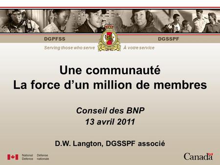 DGPFSS Serving those who serveÀ votre service DGSSPF Une communauté La force d’un million de membres Conseil des BNP 13 avril 2011 D.W. Langton, DGSSPF.