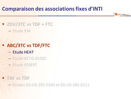 Comparaison des associations fixes d’INTI  ZDV/3TC vs TDF + FTC –Etude 934  ABC/3TC vs TDF/FTC –Etude HEAT –Etude ACTG A5202 –Etude ASSERT  TAF vs TDF.