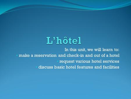 In this unit, we will learn to: make a reservation and check-in and out of a hotel request various hotel services discuss basic hotel features and facilities.