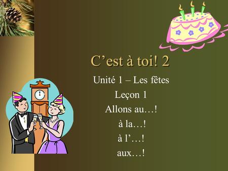 C’est à toi! 2 Unité 1 – Les fêtes Leçon 1 Allons au…! à la…! à l’…! aux…!