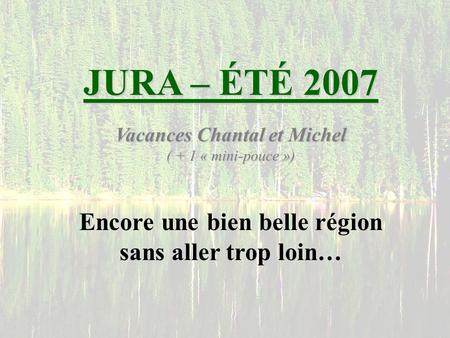 JURA – ÉTÉ 2007 Vacances Chantal et Michel ( + 1 « mini-pouce ») Encore une bien belle région sans aller trop loin…
