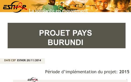DATE CEP ESTHER: 20/11/2014 1 Période d’implémentation du projet: 2015 PROJET PAYS BURUNDI.