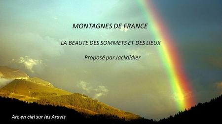 MONTAGNES DE FRANCE LA BEAUTE DES SOMMETS ET DES LIEUX Proposé par Jackdidier Arc en ciel sur les Aravis.