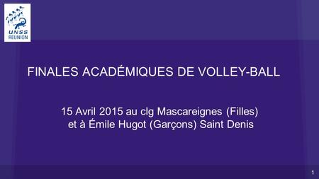 FINALES ACADÉMIQUES DE VOLLEY-BALL 15 Avril 2015 au clg Mascareignes (Filles) et à Émile Hugot (Garçons) Saint Denis 1.