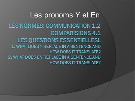 Les pronoms Y et En. En bref:  Y replaces: à + a place À + a thing Expressions of location  En replaces: de + object Nouns after expressions of quantity.