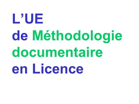 L’UE de Méthodologie documentaire en Licence. Pourquoi un enseignement de Méthodologie documentaire ? A la rentrée de septembre 2006, l’Université des.