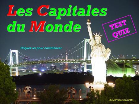 Les Capitales du Monde TEST QUIZ 5KNA Productions 2014 Cliquez ici pour commencer.